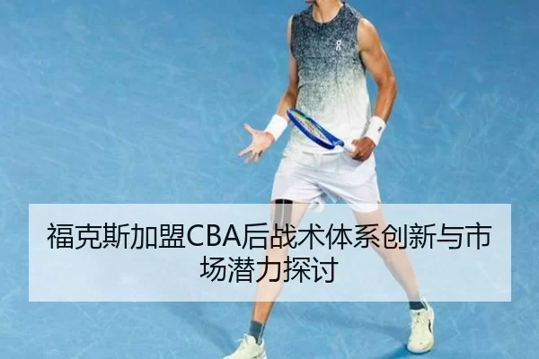 福克斯加盟CBA后战术体系创新与市场潜力探讨