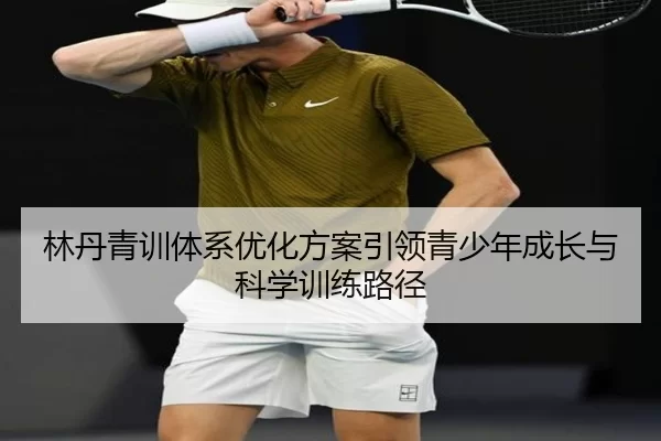 林丹青训体系优化方案引领青少年成长与科学训练路径