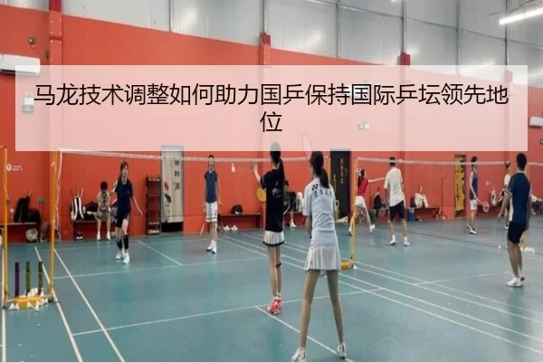 马龙技术调整如何助力国乒保持国际乒坛领先地位
